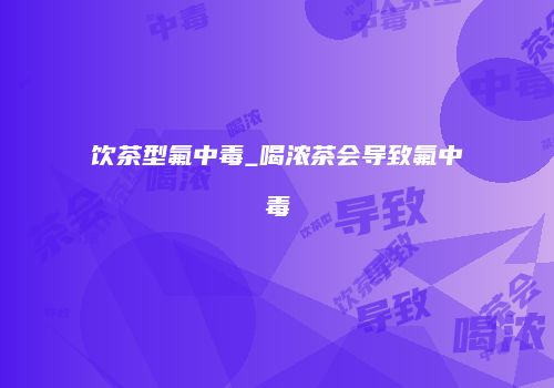 饮茶型氟中毒_喝浓茶会导致氟中毒
