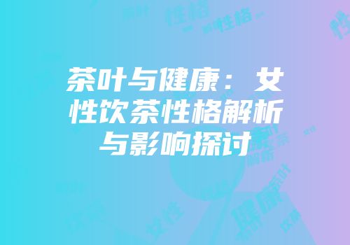 茶叶与健康：女性饮茶性格解析与影响探讨