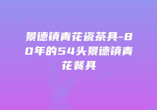 景德镇青花瓷茶具-80年的54头景德镇青花餐具