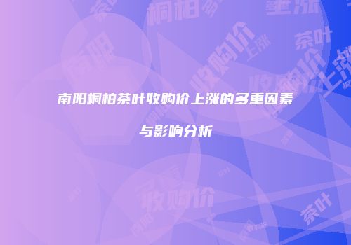南阳桐柏茶叶收购价上涨的多重因素与影响分析