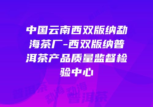 中国云南西双版纳勐海茶厂-西双版纳普洱茶产品质量监督检验中心