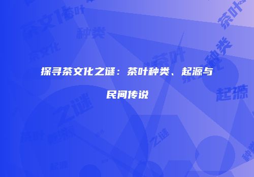 探寻茶文化之谜：茶叶种类、起源与民间传说