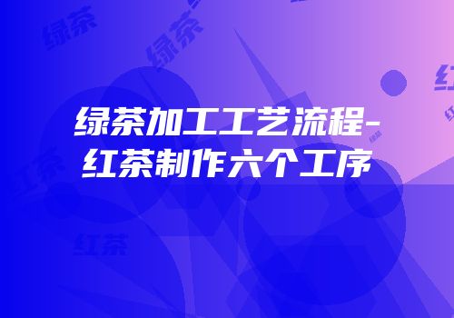 绿茶加工工艺流程-红茶制作六个工序