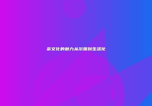 茶文化的魅力从尔雅到生活化