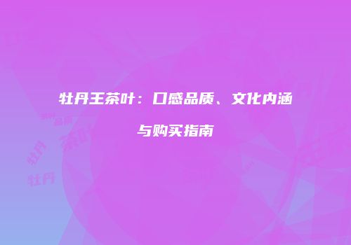 牡丹王茶叶：口感品质、文化内涵与购买指南