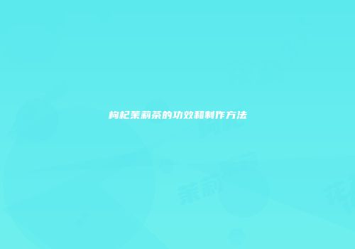 枸杞茉莉茶的功效和制作方法