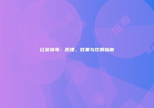 红茶排毒：原理、效果与饮用指南