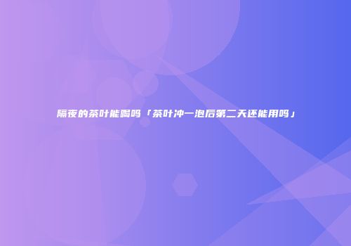 隔夜的茶叶能喝吗「茶叶冲一泡后第二天还能用吗」