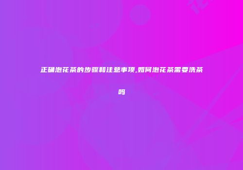 正确泡花茶的步骤和注意事项,如何泡花茶需要洗茶吗