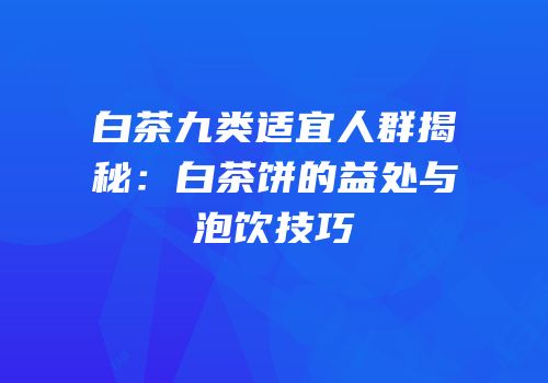 白茶九类适宜人群揭秘：白茶饼的益处与泡饮技巧