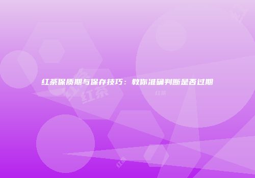 红茶保质期与保存技巧：教你准确判断是否过期