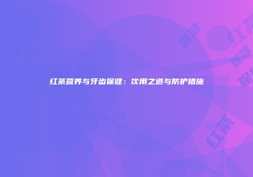 红茶营养与牙齿保健：饮用之道与防护措施
