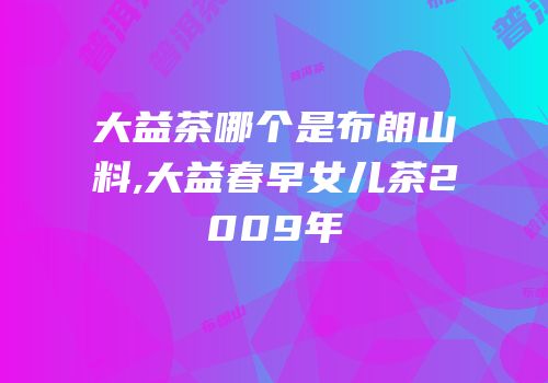 大益茶哪个是布朗山料,大益春早女儿茶2009年