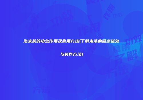 泡米茶的功效作用及食用方法(了解米茶的健康益处与制作方法)