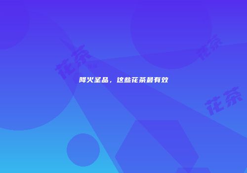 降火圣品，这些花茶最有效