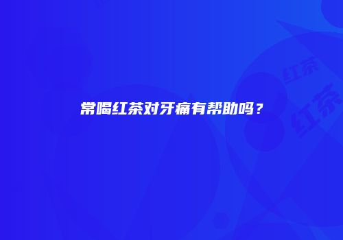常喝红茶对牙痛有帮助吗？