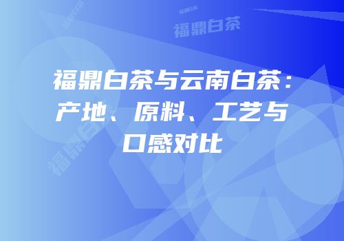 福鼎白茶与云南白茶：产地、原料、工艺与口感对比