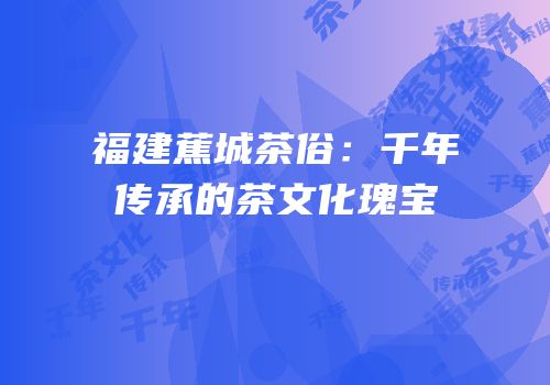 福建蕉城茶俗：千年传承的茶文化瑰宝