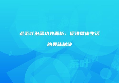 老茶叶泡蜜功效解析：促进健康生活的美味秘诀