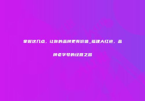 掌握这几点，让你的品牌更有价值_福建大红袍，品牌老字号的经营之路