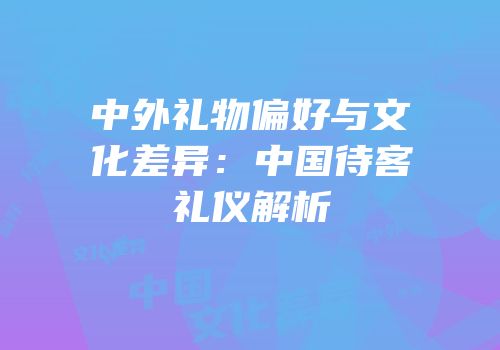 中外礼物偏好与文化差异：中国待客礼仪解析