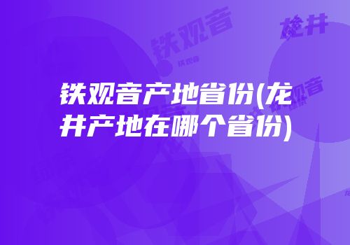 铁观音产地省份(龙井产地在哪个省份)