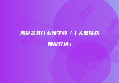 盖碗茶具什么牌子好「十大盖碗品牌排行榜」