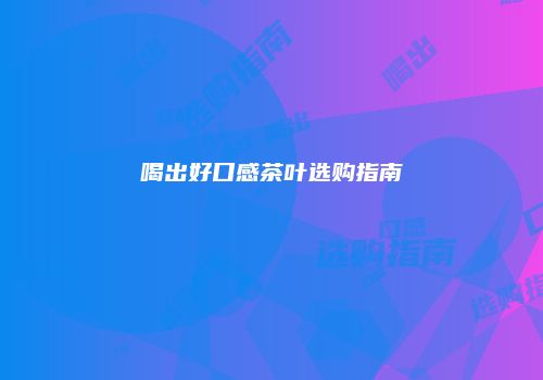 喝出好口感茶叶选购指南