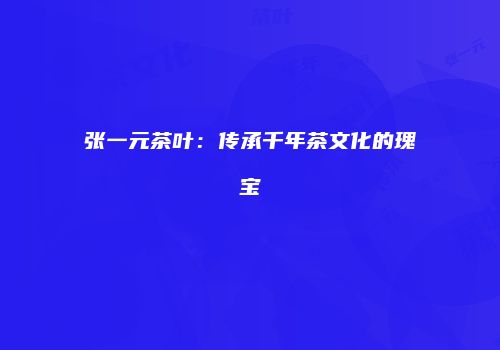 张一元茶叶：传承千年茶文化的瑰宝