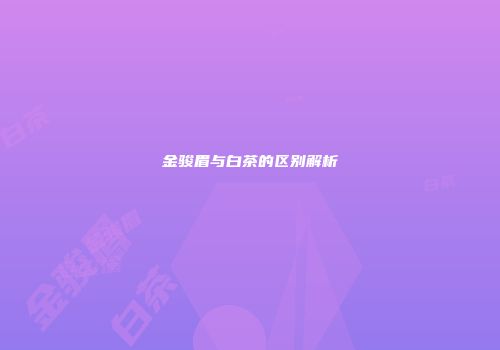金骏眉与白茶的区别解析