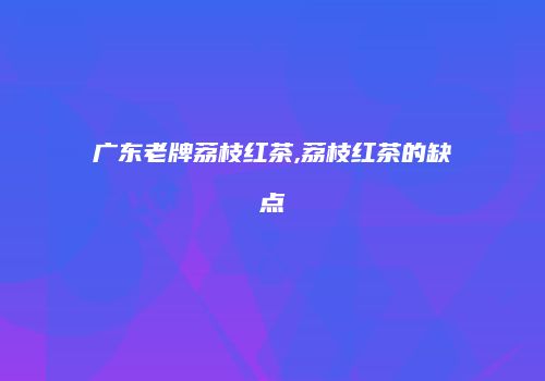 广东老牌荔枝红茶,荔枝红茶的缺点