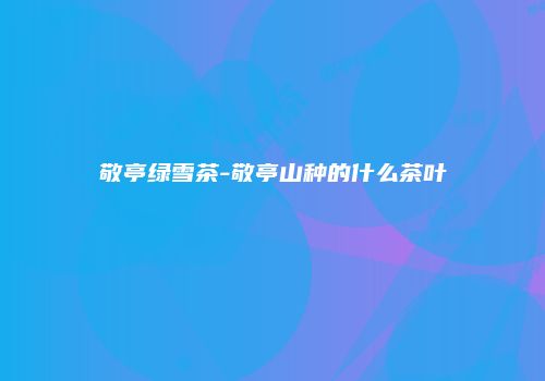 敬亭绿雪茶-敬亭山种的什么茶叶