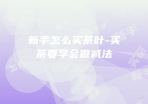 新手怎么买茶叶-买茶要学会做减法