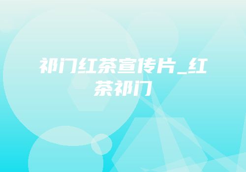 祁门红茶宣传片_红茶祁门
