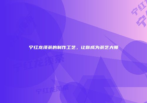 宁红龙须茶的制作工艺，让你成为茶艺大师