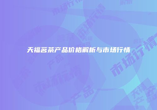天福茗茶产品价格解析与市场行情