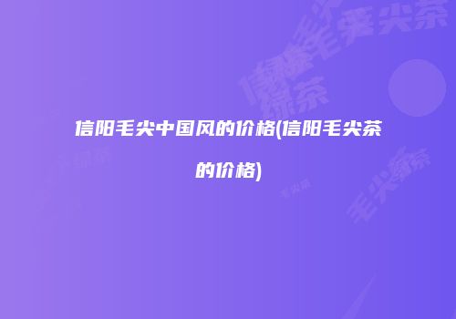 信阳毛尖中国风的价格(信阳毛尖茶的价格)