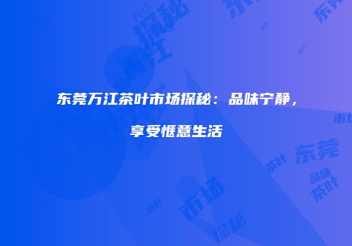 东莞万江茶叶市场探秘：品味宁静，享受惬意生活