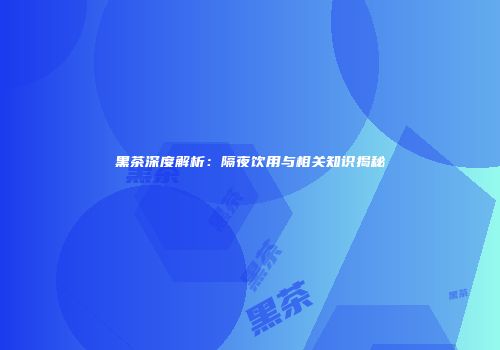 黑茶深度解析：隔夜饮用与相关知识揭秘