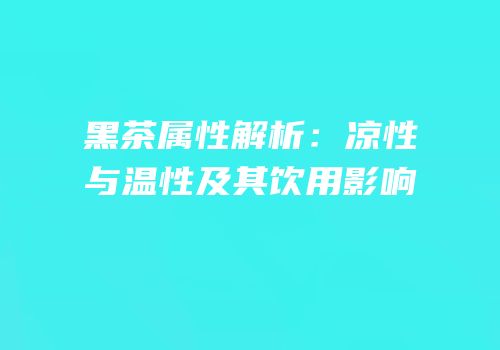 黑茶属性解析：凉性与温性及其饮用影响