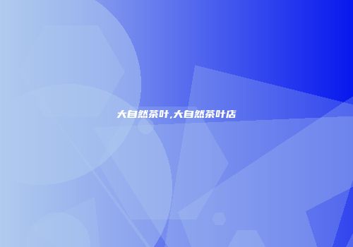 大自然茶叶,大自然茶叶店