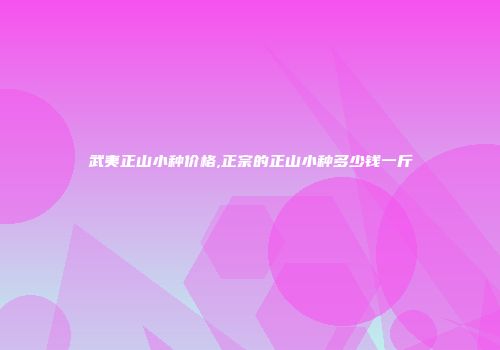 武夷正山小种价格,正宗的正山小种多少钱一斤