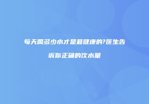 每天喝多少水才是最健康的?医生告诉你正确的饮水量