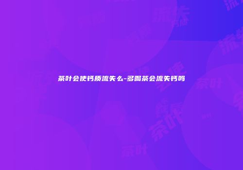 茶叶会使钙质流失么-多喝茶会流失钙吗