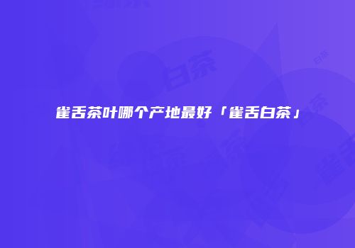 雀舌茶叶哪个产地最好「雀舌白茶」