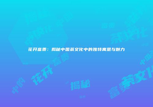 花开富贵：揭秘中国茶文化中的独特寓意与魅力