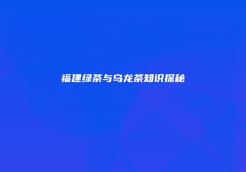 福建绿茶与乌龙茶知识探秘