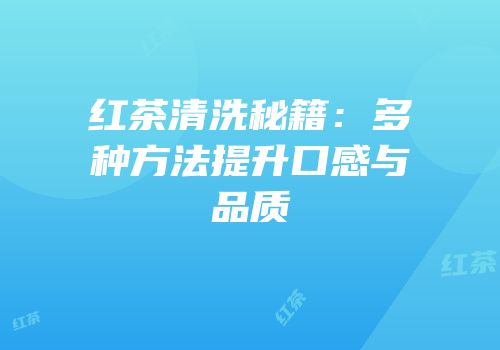 红茶清洗秘籍：多种方法提升口感与品质