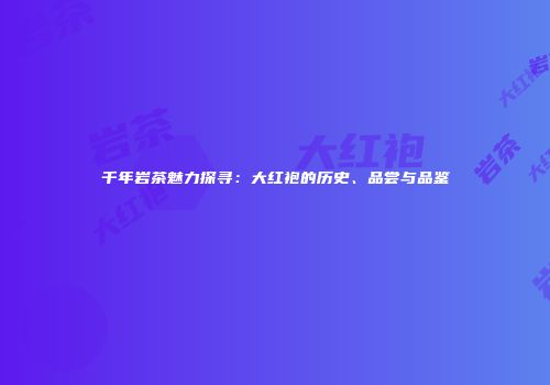 千年岩茶魅力探寻：大红袍的历史、品尝与品鉴