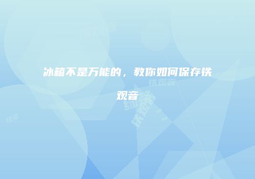 冰箱不是万能的，教你如何保存铁观音